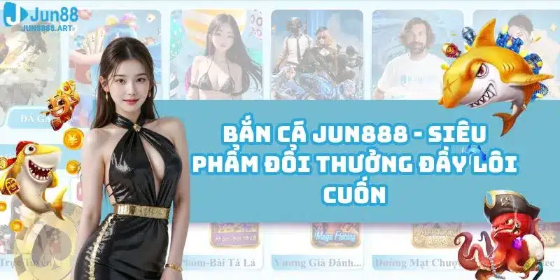 Bắn Cá Jun888 - Siêu Phẩm Đổi Thưởng Đầy Lôi Cuốn