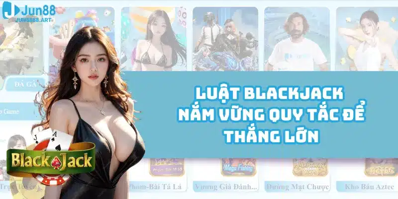 Luật Blackjack - Nắm Vững Quy Tắc Để Thắng Lớn Tại Jun888